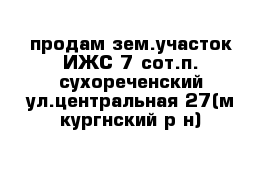 продам зем.участок ИЖС 7 сот.п. сухореченский ул.центральная 27(м-кургнский р-н)